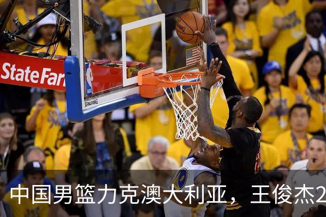 中国男篮力克澳大利亚，王俊杰23+6+4崔永熙12分，胡金秋11+6王浩然10+5