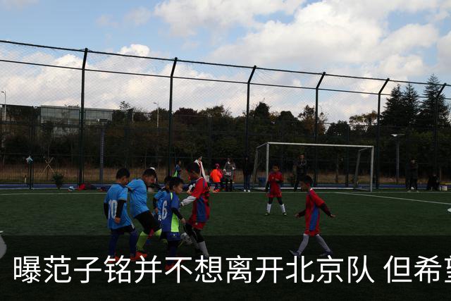 曝范子铭并不想离开北京队 但希望有球打不想待废