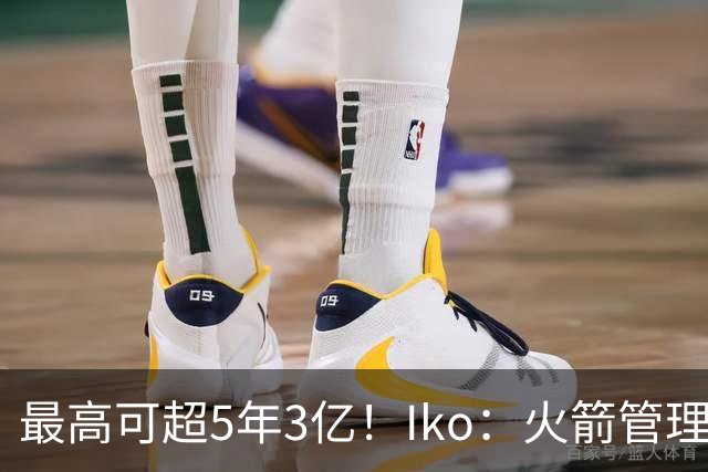 最高可超5年3亿！Iko：火箭管理层已向阿门传达了提前续约意向！